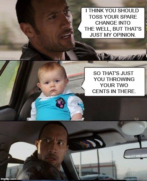 The Rock Driving Dad Joke Baby | I THINK YOU SHOULD TOSS YOUR SPARE CHANGE INTO THE WELL, BUT THAT'S JUST MY OPINION. SO THAT'S JUST YOU THROWING YOUR TWO CENTS IN THERE. | image tagged in the rock driving dad joke baby | made w/ Imgflip meme maker