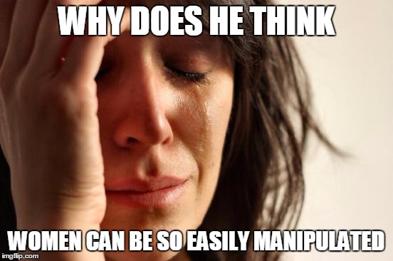 First World Problems Meme | WHY DOES HE THINK WOMEN CAN BE SO EASILY MANIPULATED | image tagged in memes,first world problems | made w/ Imgflip meme maker