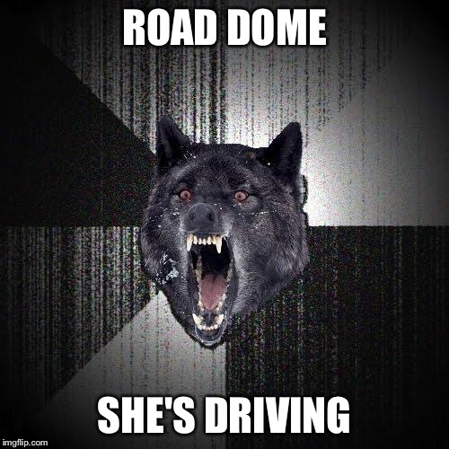 Insanity Wolf | ROAD DOME; SHE'S DRIVING | image tagged in memes,insanity wolf | made w/ Imgflip meme maker
