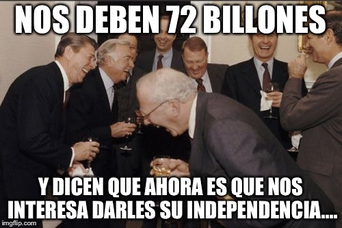 Laughing Men In Suits Meme | NOS DEBEN 72 BILLONES; Y DICEN QUE AHORA ES QUE NOS INTERESA DARLES SU INDEPENDENCIA.... | image tagged in memes,laughing men in suits | made w/ Imgflip meme maker