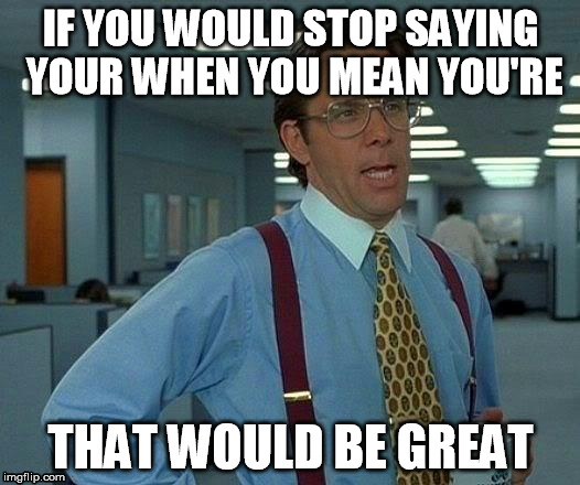 That Would Be Great Meme | IF YOU WOULD STOP SAYING YOUR WHEN YOU MEAN YOU'RE THAT WOULD BE GREAT | image tagged in memes,that would be great | made w/ Imgflip meme maker