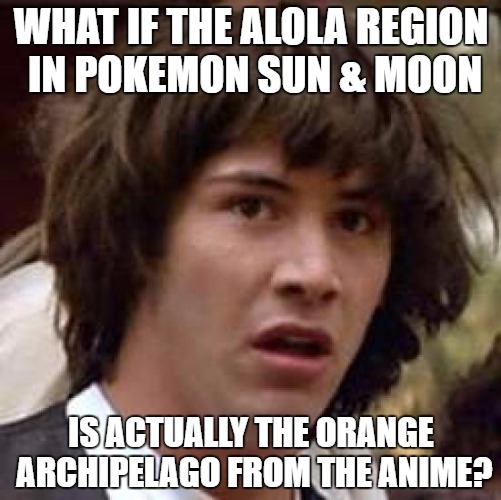 Conspiracy Keanu Meme |  WHAT IF THE ALOLA REGION IN POKEMON SUN & MOON; IS ACTUALLY THE ORANGE ARCHIPELAGO FROM THE ANIME? | image tagged in memes,conspiracy keanu | made w/ Imgflip meme maker