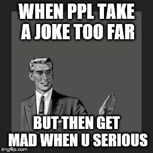 Kill Yourself Guy | WHEN PPL TAKE A JOKE TOO FAR; BUT THEN GET MAD WHEN U SERIOUS | image tagged in memes,kill yourself guy | made w/ Imgflip meme maker