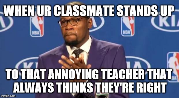 You The Real MVP | WHEN UR CLASSMATE STANDS UP; TO THAT ANNOYING TEACHER THAT ALWAYS THINKS THEY'RE RIGHT | image tagged in memes,you the real mvp | made w/ Imgflip meme maker