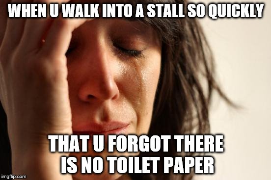 First World Problems Meme | WHEN U WALK INTO A STALL SO QUICKLY; THAT U FORGOT THERE IS NO TOILET PAPER | image tagged in memes,first world problems | made w/ Imgflip meme maker
