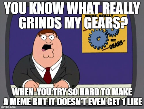 Peter Griffin News | YOU KNOW WHAT REALLY GRINDS MY GEARS? WHEN  YOU TRY SO HARD TO MAKE A MEME BUT IT DOESN'T EVEN GET 1 LIKE | image tagged in memes,peter griffin news | made w/ Imgflip meme maker