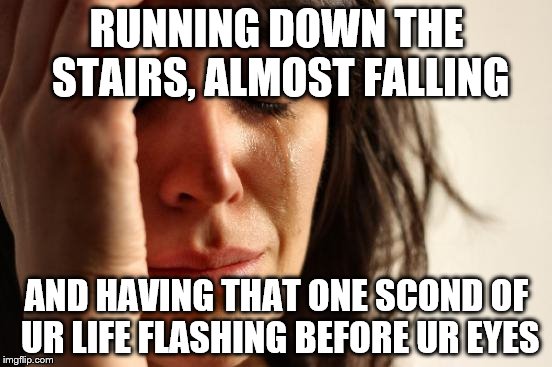 First World Problems | RUNNING DOWN THE STAIRS, ALMOST FALLING; AND HAVING THAT ONE SCOND OF UR LIFE FLASHING BEFORE UR EYES | image tagged in memes,first world problems | made w/ Imgflip meme maker