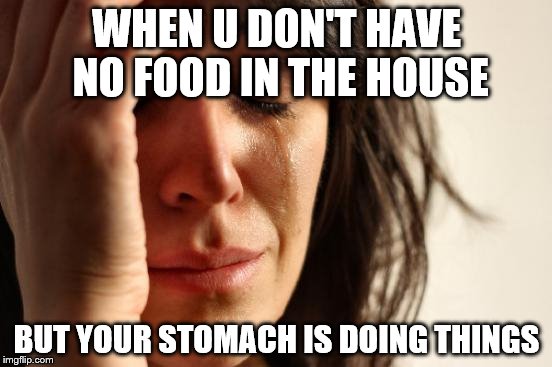 First World Problems Meme |  WHEN U DON'T HAVE NO FOOD IN THE HOUSE; BUT YOUR STOMACH IS DOING THINGS | image tagged in memes,first world problems | made w/ Imgflip meme maker