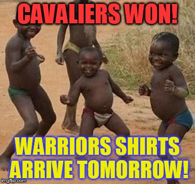 AFRICAN KIDS DANCING | CAVALIERS WON! WARRIORS SHIRTS ARRIVE TOMORROW! | image tagged in african kids dancing | made w/ Imgflip meme maker