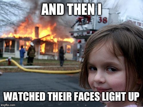 Disaster Girl Meme | AND THEN I WATCHED THEIR FACES LIGHT UP | image tagged in memes,disaster girl | made w/ Imgflip meme maker