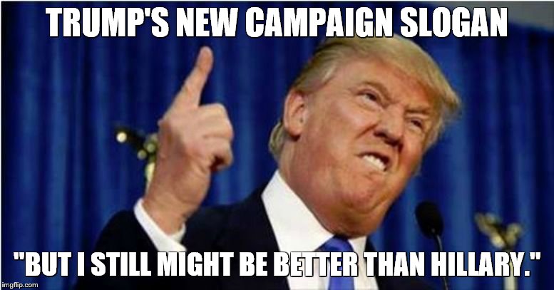 Trump about to lose it | TRUMP'S NEW CAMPAIGN SLOGAN; "BUT I STILL MIGHT BE BETTER THAN HILLARY." | image tagged in trump about to lose it | made w/ Imgflip meme maker