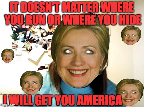 Isn't this terrifying?  | IT DOESN'T MATTER WHERE YOU RUN OR WHERE YOU HIDE; I WILL GET YOU AMERICA | image tagged in memes,overly attached girlfriend,funny,hillary clinton,presidential race,scary | made w/ Imgflip meme maker