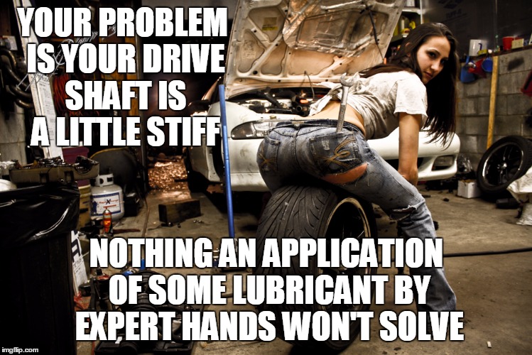 YOUR PROBLEM IS YOUR DRIVE SHAFT IS A LITTLE STIFF NOTHING AN APPLICATION OF SOME LUBRICANT BY EXPERT HANDS WON'T SOLVE | made w/ Imgflip meme maker