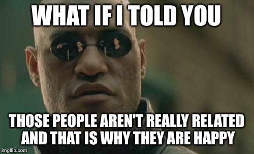 Matrix Morpheus Meme | WHAT IF I TOLD YOU THOSE PEOPLE AREN'T REALLY RELATED AND THAT IS WHY THEY ARE HAPPY | image tagged in memes,matrix morpheus | made w/ Imgflip meme maker
