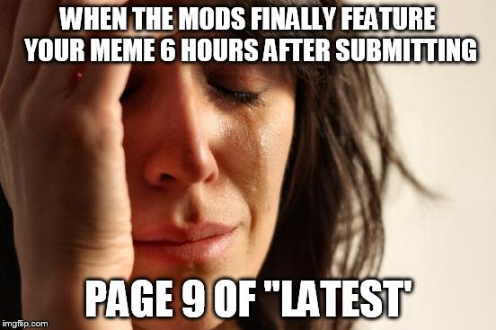 First World Problems Meme | WHEN THE MODS FINALLY FEATURE YOUR MEME 6 HOURS AFTER SUBMITTING PAGE 9 OF "LATEST' | image tagged in memes,first world problems | made w/ Imgflip meme maker