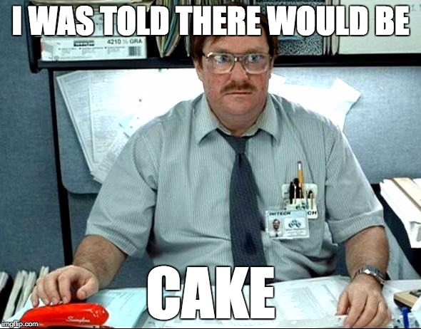 I Was Told There Would Be Meme | I WAS TOLD THERE WOULD BE; CAKE | image tagged in memes,i was told there would be,the cake is a lie | made w/ Imgflip meme maker