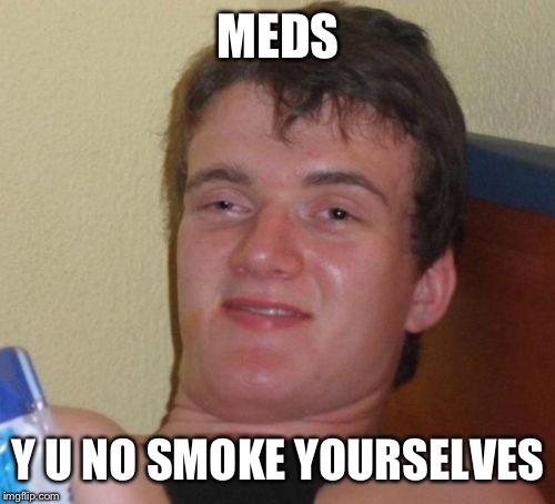 10 Guy Meme | MEDS Y U NO SMOKE YOURSELVES | image tagged in memes,10 guy | made w/ Imgflip meme maker