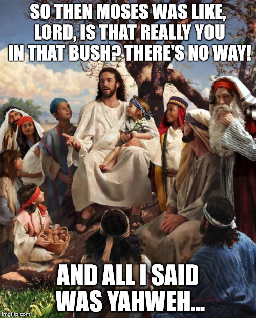So THAT'S where he got that idea...  | SO THEN MOSES WAS LIKE, LORD, IS THAT REALLY YOU IN THAT BUSH? THERE'S NO WAY! AND ALL I SAID WAS YAHWEH... | image tagged in story time jesus | made w/ Imgflip meme maker