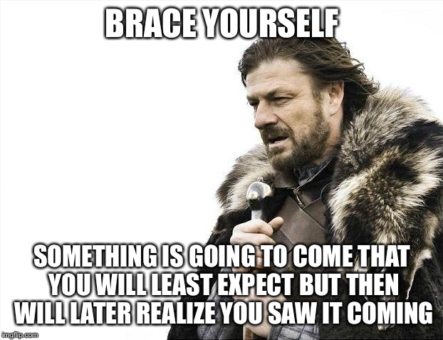 Brace Yourselves X is Coming | BRACE YOURSELF; SOMETHING IS GOING TO COME THAT YOU WILL LEAST EXPECT BUT THEN WILL LATER REALIZE YOU SAW IT COMING | image tagged in memes,brace yourselves x is coming | made w/ Imgflip meme maker
