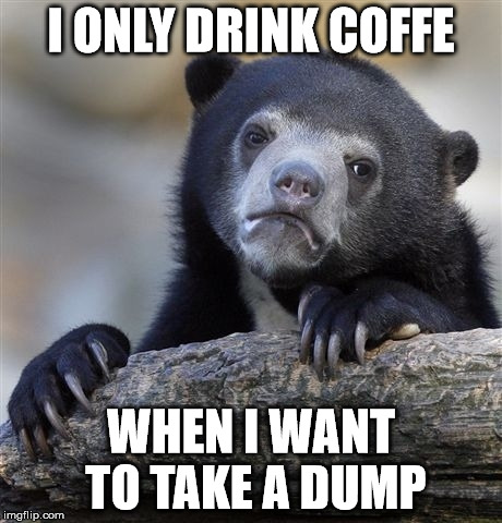 well, shit... | I ONLY DRINK COFFE; WHEN I WANT TO TAKE A DUMP | image tagged in memes,confession bear | made w/ Imgflip meme maker