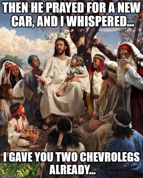 Pray HIS will be done... | THEN HE PRAYED FOR A NEW CAR, AND I WHISPERED... I GAVE YOU TWO CHEVROLEGS ALREADY... | image tagged in story time jesus | made w/ Imgflip meme maker