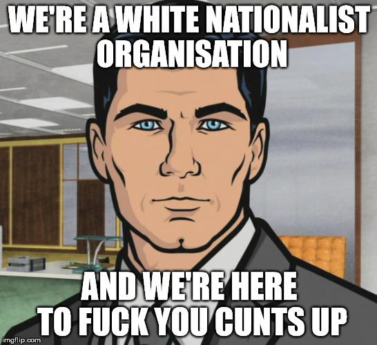 Archer Meme | WE'RE A WHITE NATIONALIST ORGANISATION; AND WE'RE HERE TO FUCK YOU CUNTS UP | image tagged in memes,archer | made w/ Imgflip meme maker