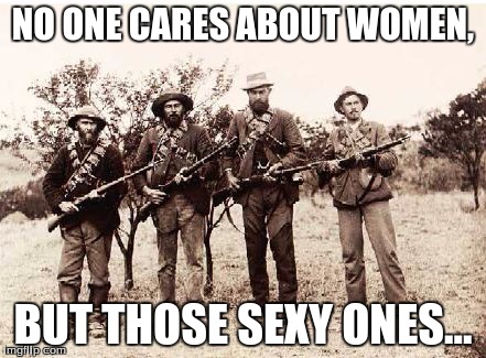 Women's rights meme. | NO ONE CARES ABOUT WOMEN, BUT THOSE SEXY ONES... | image tagged in memes,old memes,funny memes | made w/ Imgflip meme maker