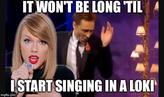 Taylor and Tom | IT WON'T BE LONG 'TIL; I START SINGING IN A LOKI | image tagged in taylor swift,tom hiddleston | made w/ Imgflip meme maker