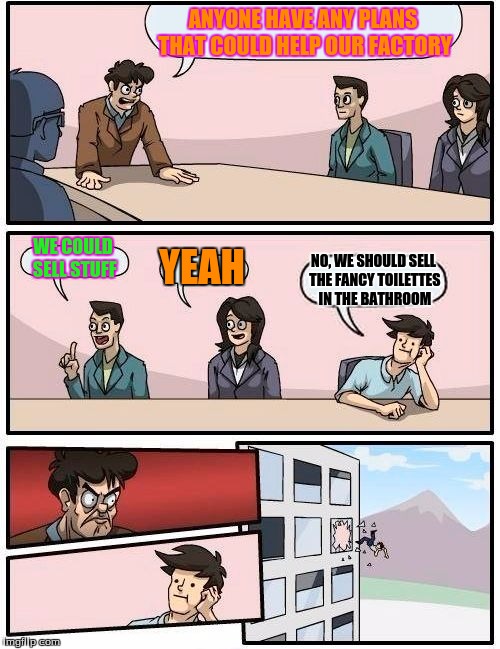 Boardroom Meeting Suggestion | ANYONE HAVE ANY PLANS THAT COULD HELP OUR FACTORY; WE COULD SELL STUFF; YEAH; NO, WE SHOULD SELL THE FANCY TOILETTES IN THE BATHROOM | image tagged in memes,boardroom meeting suggestion | made w/ Imgflip meme maker