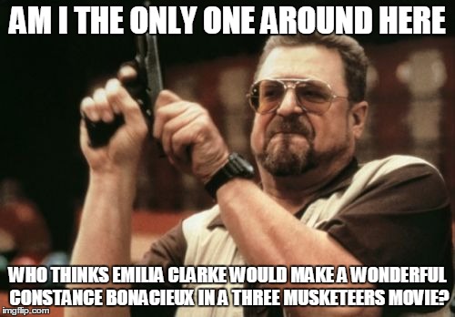 Am I The Only One Around Here | AM I THE ONLY ONE AROUND HERE; WHO THINKS EMILIA CLARKE WOULD MAKE A WONDERFUL CONSTANCE BONACIEUX IN A THREE MUSKETEERS MOVIE? | image tagged in memes,am i the only one around here | made w/ Imgflip meme maker