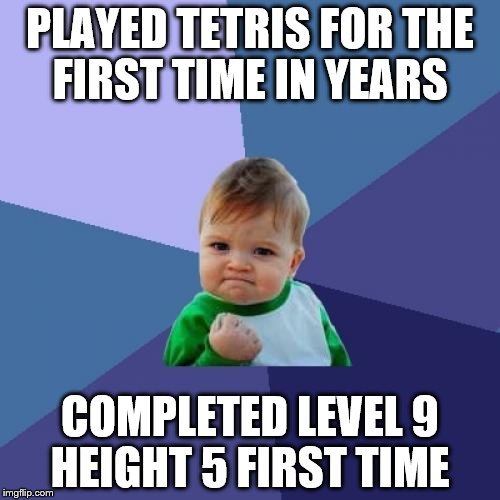 You never lose it - or have need for it ... | PLAYED TETRIS FOR THE FIRST TIME IN YEARS; COMPLETED LEVEL 9 HEIGHT 5 FIRST TIME | image tagged in memes,success kid,tetris,computer games | made w/ Imgflip meme maker