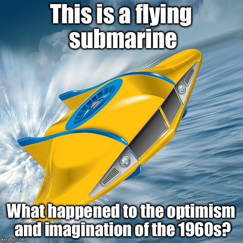 We went to the moon. We could think of anything and do anything | This is a flying submarine; What happened to the optimism and imagination of the 1960s? | image tagged in imagination,memes | made w/ Imgflip meme maker
