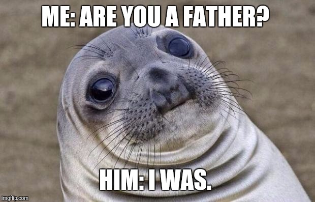 Awkward Moment Sealion | ME: ARE YOU A FATHER? HIM: I WAS. | image tagged in memes,awkward moment sealion,AdviceAnimals | made w/ Imgflip meme maker