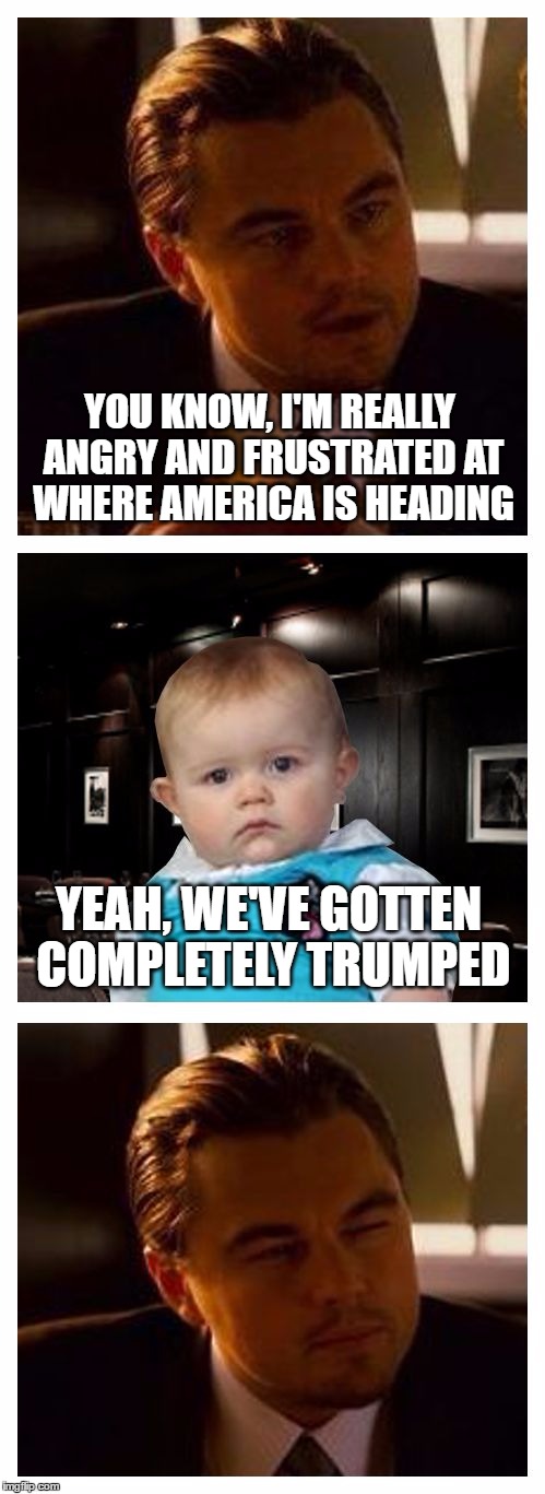 Leonardo Inception With Dad Joke Baby | YOU KNOW, I'M REALLY ANGRY AND FRUSTRATED AT WHERE AMERICA IS HEADING; YEAH, WE'VE GOTTEN COMPLETELY TRUMPED | image tagged in leonardo inception with dad joke baby,america,dystopia,trump 2016,nevertrump,usa | made w/ Imgflip meme maker