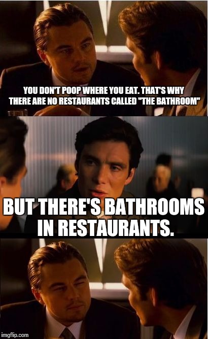 Inception | YOU DON'T POOP WHERE YOU EAT. THAT'S WHY THERE ARE NO RESTAURANTS CALLED "THE BATHROOM"; BUT THERE'S BATHROOMS IN RESTAURANTS. | image tagged in memes,inception | made w/ Imgflip meme maker