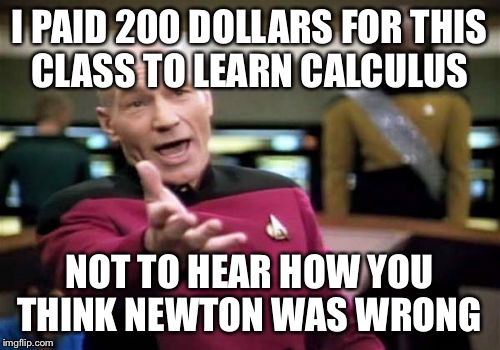 Picard Wtf Meme | I PAID 200 DOLLARS FOR THIS CLASS TO LEARN CALCULUS NOT TO HEAR HOW YOU THINK NEWTON WAS WRONG | image tagged in memes,picard wtf | made w/ Imgflip meme maker
