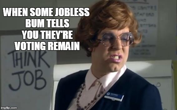 job | WHEN SOME JOBLESS BUM TELLS YOU THEY'RE VOTING REMAIN | image tagged in bbc,leagueofgentlemen,unemployment,brexit,voteout,funny | made w/ Imgflip meme maker