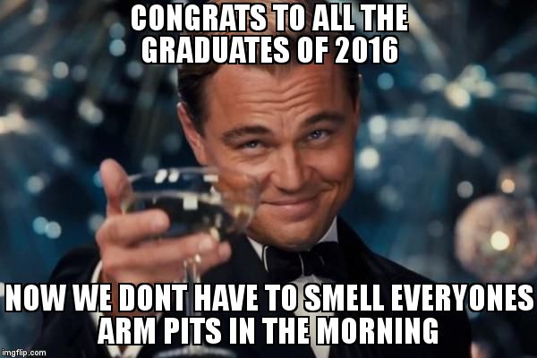 Leonardo Dicaprio Cheers | CONGRATS TO ALL THE GRADUATES OF 2016; NOW WE DONT HAVE TO SMELL EVERYONES ARM PITS IN THE MORNING | image tagged in memes,leonardo dicaprio cheers | made w/ Imgflip meme maker