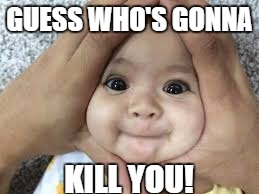 Baby war | GUESS WHO'S GONNA; KILL YOU! | image tagged in google images | made w/ Imgflip meme maker