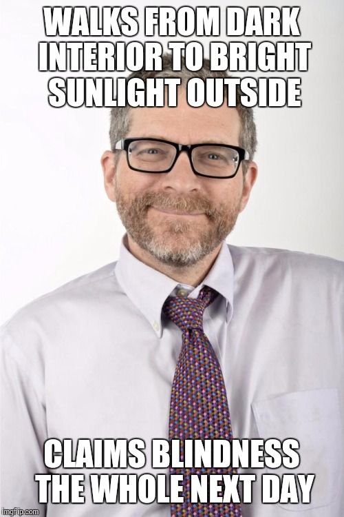 kuntzman | WALKS FROM DARK INTERIOR TO BRIGHT SUNLIGHT OUTSIDE; CLAIMS BLINDNESS THE WHOLE NEXT DAY | image tagged in kuntzman | made w/ Imgflip meme maker