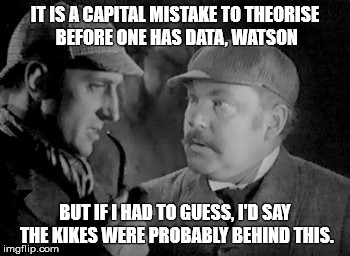 IT IS A CAPITAL MISTAKE TO THEORISE BEFORE ONE HAS DATA, WATSON; BUT IF I HAD TO GUESS, I'D SAY THE KIKES WERE PROBABLY BEHIND THIS. | made w/ Imgflip meme maker