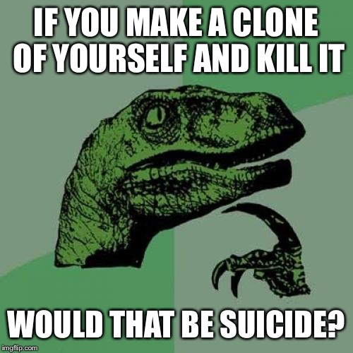 Philosoraptor | IF YOU MAKE A CLONE OF YOURSELF AND KILL IT; WOULD THAT BE SUICIDE? | image tagged in memes,philosoraptor | made w/ Imgflip meme maker