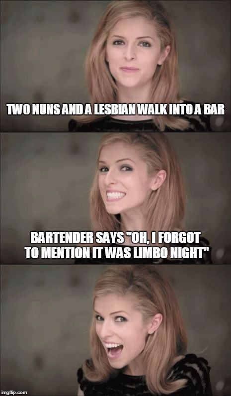 postmodernist Anna






 | TWO NUNS AND A LESBIAN WALK INTO A BAR; BARTENDER SAYS "OH, I FORGOT TO MENTION IT WAS LIMBO NIGHT" | image tagged in memes,bad pun anna kendrick | made w/ Imgflip meme maker