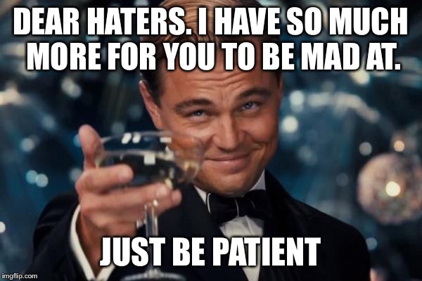 Leonardo Dicaprio Cheers | DEAR HATERS. I HAVE SO MUCH MORE FOR YOU TO BE MAD AT. JUST BE PATIENT | image tagged in memes,leonardo dicaprio cheers | made w/ Imgflip meme maker
