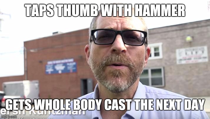 TAPS THUMB WITH HAMMER; GETS WHOLE BODY CAST THE NEXT DAY | image tagged in gersh,kuntzman | made w/ Imgflip meme maker