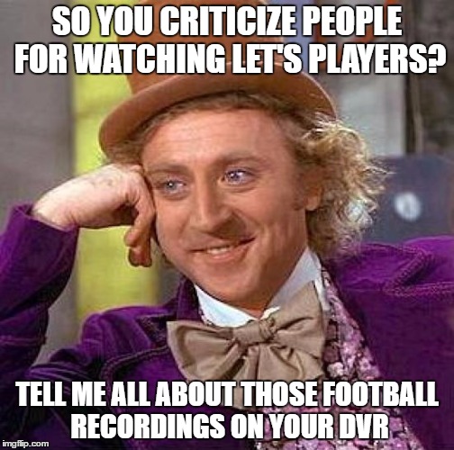 Stop the sport fans! | SO YOU CRITICIZE PEOPLE FOR WATCHING LET'S PLAYERS? TELL ME ALL ABOUT THOSE FOOTBALL RECORDINGS ON YOUR DVR | image tagged in memes,creepy condescending wonka,video games | made w/ Imgflip meme maker