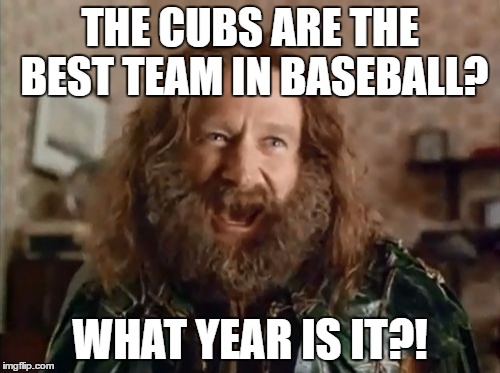What Year Is It | THE CUBS ARE THE BEST TEAM IN BASEBALL? WHAT YEAR IS IT?! | image tagged in memes,what year is it | made w/ Imgflip meme maker