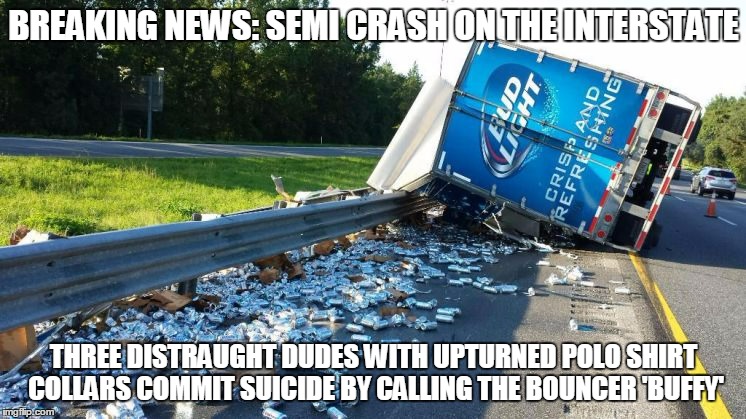 three suburban girls with big hair still try to hook up with them - update at 11:00 | BREAKING NEWS: SEMI CRASH ON THE INTERSTATE; THREE DISTRAUGHT DUDES WITH UPTURNED POLO SHIRT COLLARS COMMIT SUICIDE BY CALLING THE BOUNCER 'BUFFY' | image tagged in beer,clubs,men and women,meme,douchebag,alcohol | made w/ Imgflip meme maker