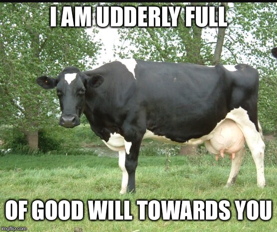 I AM UDDERLY FULL OF GOOD WILL TOWARDS YOU | made w/ Imgflip meme maker
