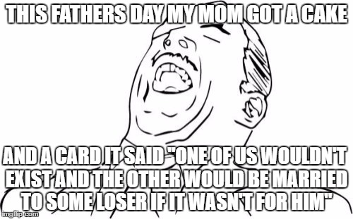 My mom is the funny...and the best,Happy Late Fathers Day!!  | THIS FATHERS DAY MY MOM GOT A CAKE; AND A CARD IT SAID "ONE OF US WOULDN'T EXIST AND THE OTHER WOULD BE MARRIED TO SOME LOSER IF IT WASN'T FOR HIM" | image tagged in memes,aw yeah rage face,fathers day,true story | made w/ Imgflip meme maker